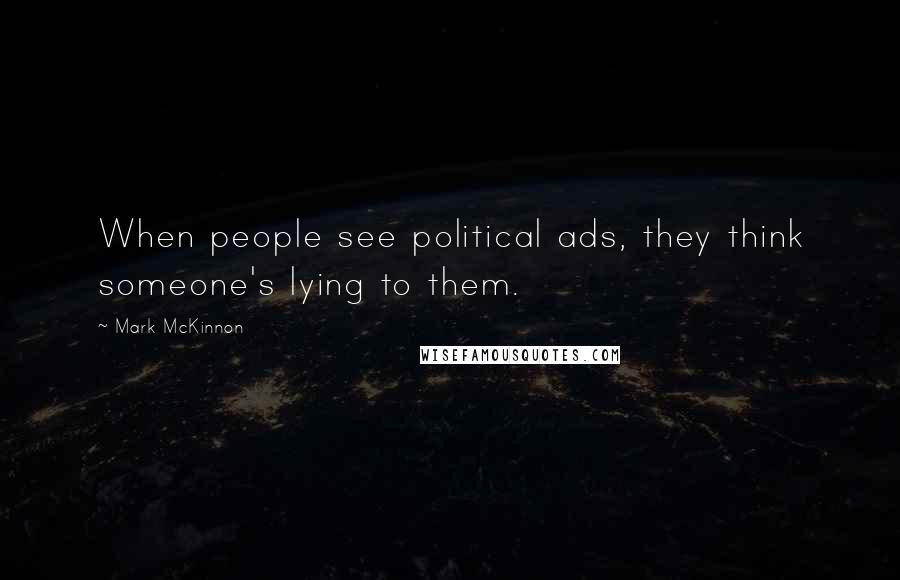 Mark McKinnon Quotes: When people see political ads, they think someone's lying to them.