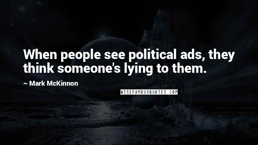 Mark McKinnon Quotes: When people see political ads, they think someone's lying to them.