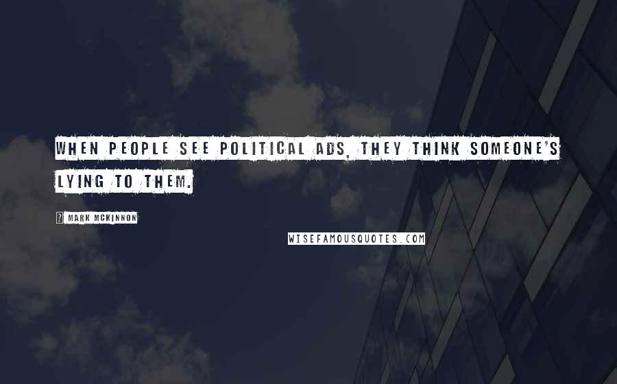 Mark McKinnon Quotes: When people see political ads, they think someone's lying to them.