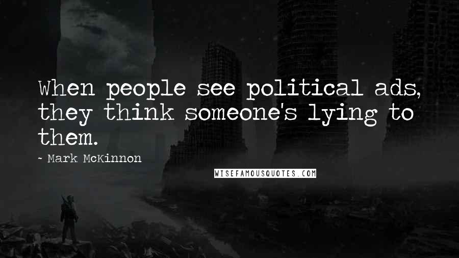 Mark McKinnon Quotes: When people see political ads, they think someone's lying to them.