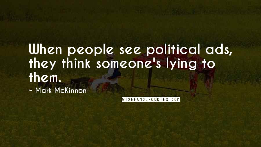 Mark McKinnon Quotes: When people see political ads, they think someone's lying to them.