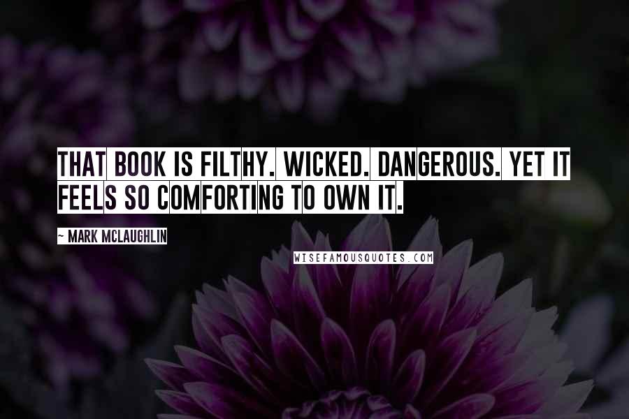 Mark McLaughlin Quotes: That book is filthy. Wicked. Dangerous. Yet it feels so comforting to own it.