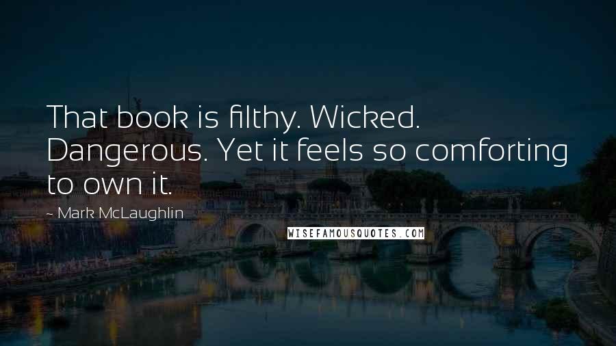 Mark McLaughlin Quotes: That book is filthy. Wicked. Dangerous. Yet it feels so comforting to own it.