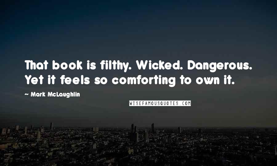 Mark McLaughlin Quotes: That book is filthy. Wicked. Dangerous. Yet it feels so comforting to own it.