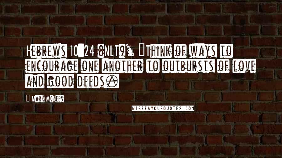 Mark McNees Quotes: Hebrews 10:24 (NLT), "Think of ways to encourage one another to outbursts of love and good deeds.