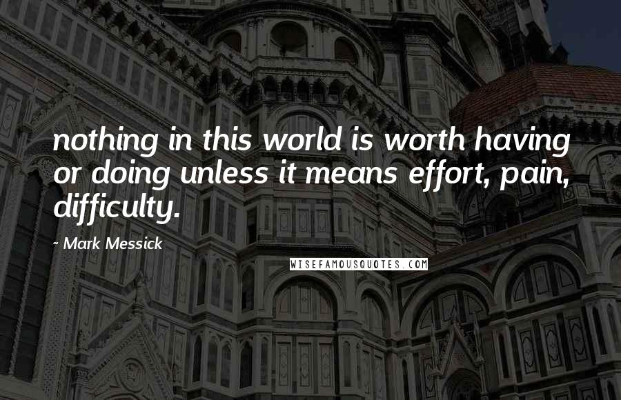 Mark Messick Quotes: nothing in this world is worth having or doing unless it means effort, pain, difficulty.