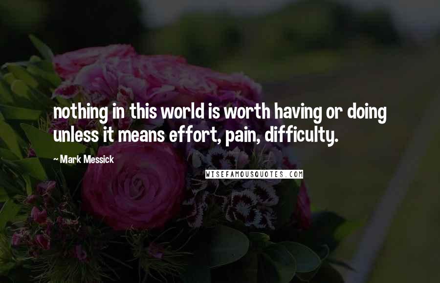 Mark Messick Quotes: nothing in this world is worth having or doing unless it means effort, pain, difficulty.