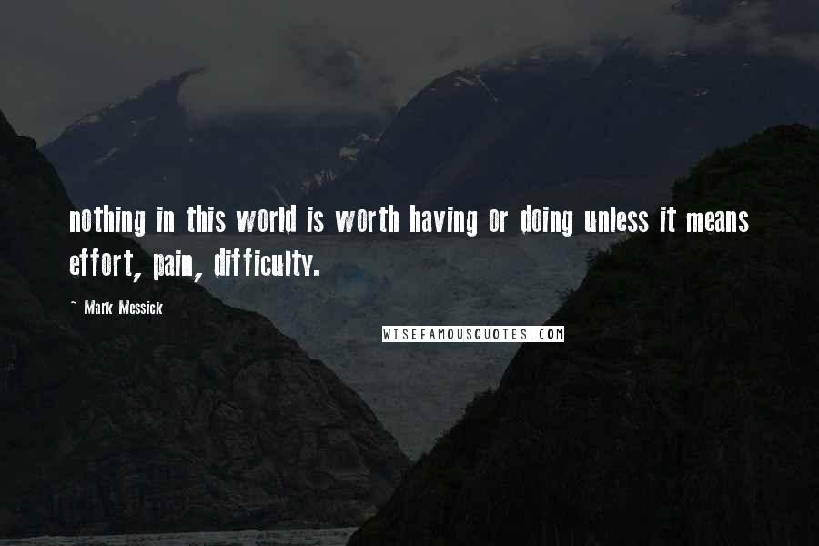 Mark Messick Quotes: nothing in this world is worth having or doing unless it means effort, pain, difficulty.