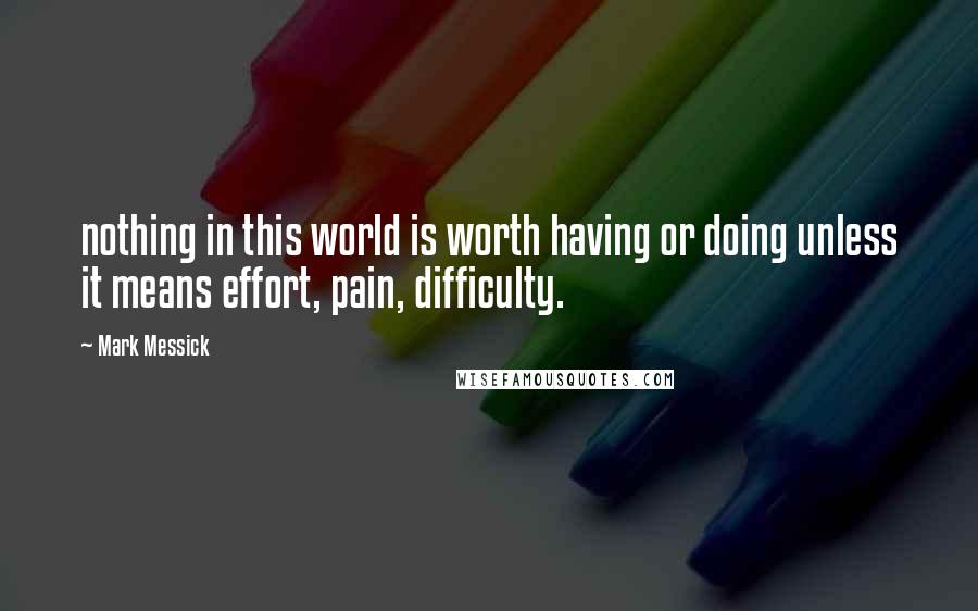 Mark Messick Quotes: nothing in this world is worth having or doing unless it means effort, pain, difficulty.