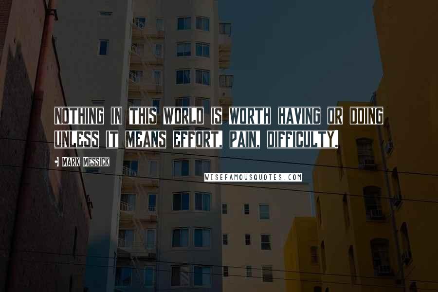 Mark Messick Quotes: nothing in this world is worth having or doing unless it means effort, pain, difficulty.