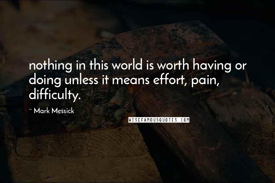 Mark Messick Quotes: nothing in this world is worth having or doing unless it means effort, pain, difficulty.