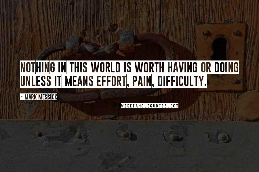 Mark Messick Quotes: nothing in this world is worth having or doing unless it means effort, pain, difficulty.