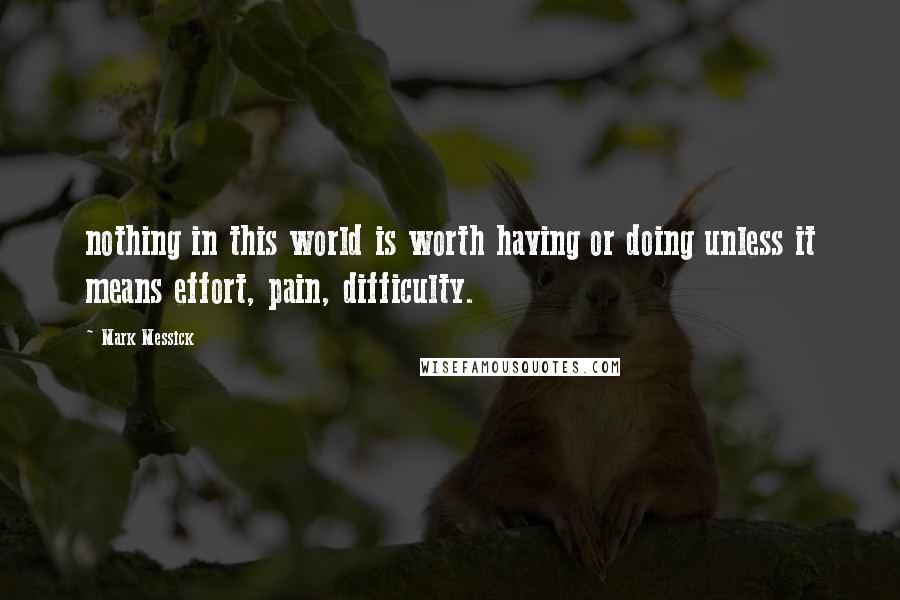 Mark Messick Quotes: nothing in this world is worth having or doing unless it means effort, pain, difficulty.