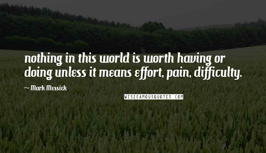 Mark Messick Quotes: nothing in this world is worth having or doing unless it means effort, pain, difficulty.