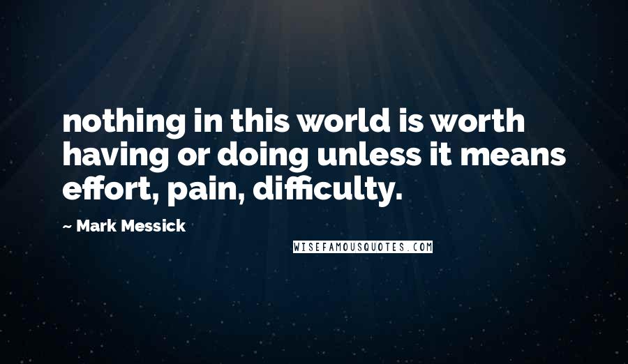 Mark Messick Quotes: nothing in this world is worth having or doing unless it means effort, pain, difficulty.