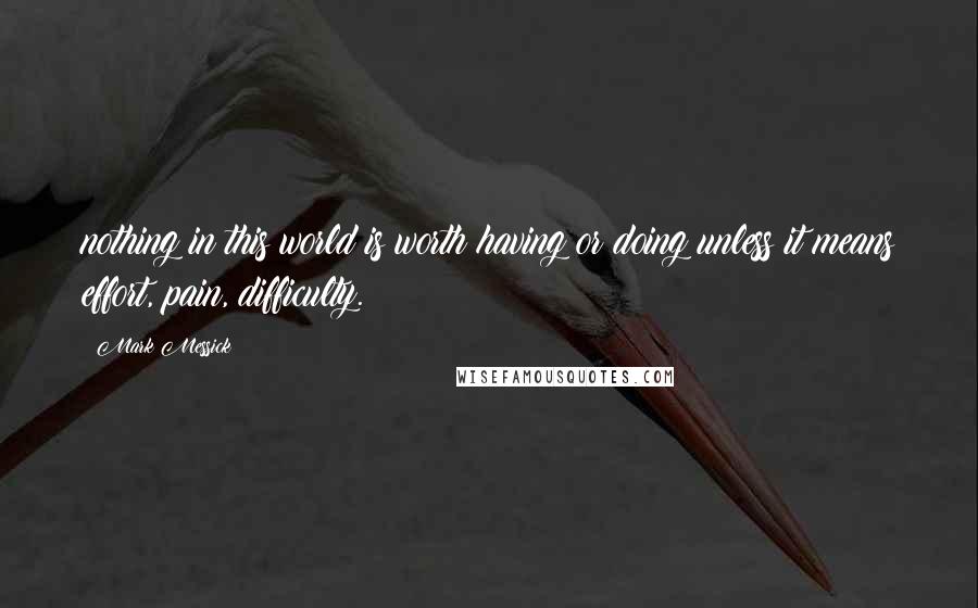 Mark Messick Quotes: nothing in this world is worth having or doing unless it means effort, pain, difficulty.