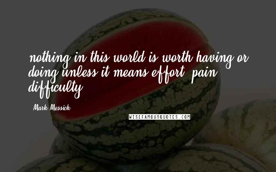 Mark Messick Quotes: nothing in this world is worth having or doing unless it means effort, pain, difficulty.