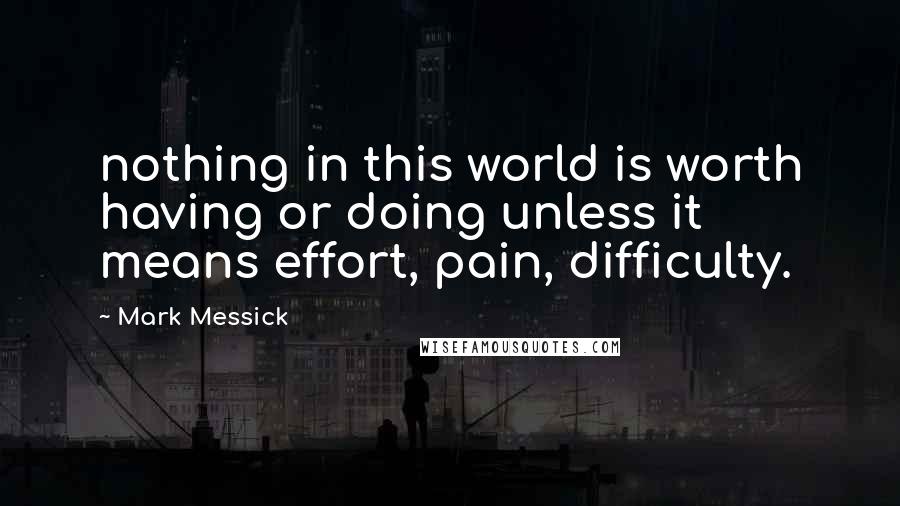 Mark Messick Quotes: nothing in this world is worth having or doing unless it means effort, pain, difficulty.