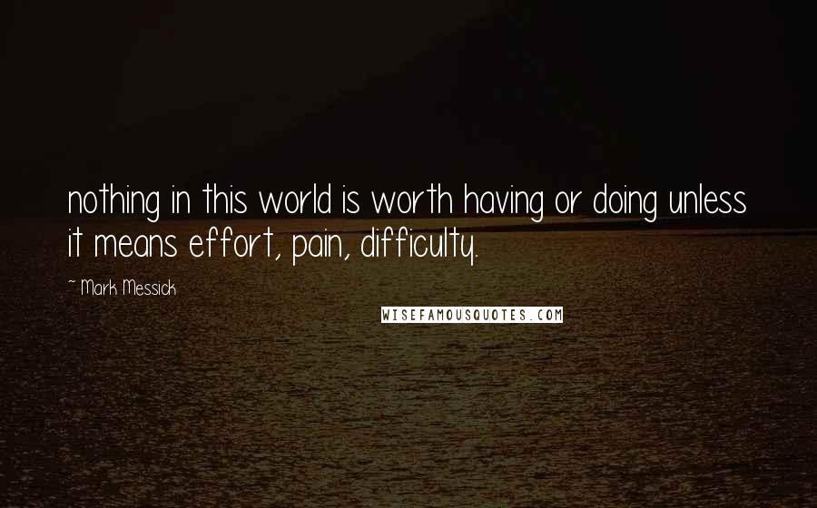 Mark Messick Quotes: nothing in this world is worth having or doing unless it means effort, pain, difficulty.