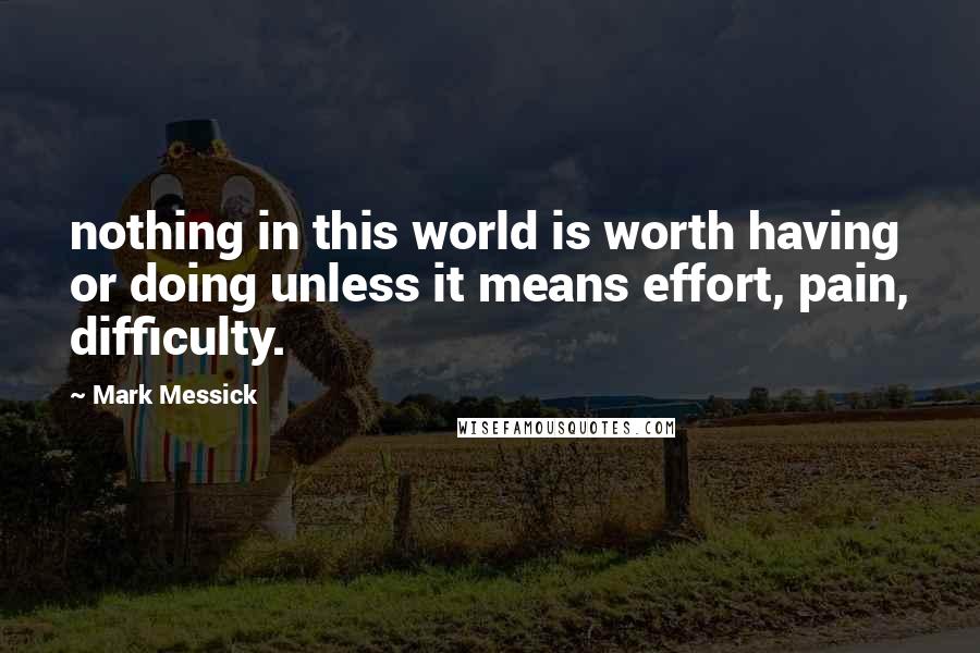 Mark Messick Quotes: nothing in this world is worth having or doing unless it means effort, pain, difficulty.