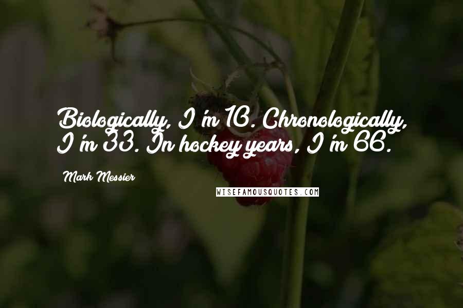 Mark Messier Quotes: Biologically, I'm 10. Chronologically, I'm 33. In hockey years, I'm 66.