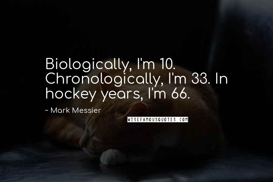 Mark Messier Quotes: Biologically, I'm 10. Chronologically, I'm 33. In hockey years, I'm 66.