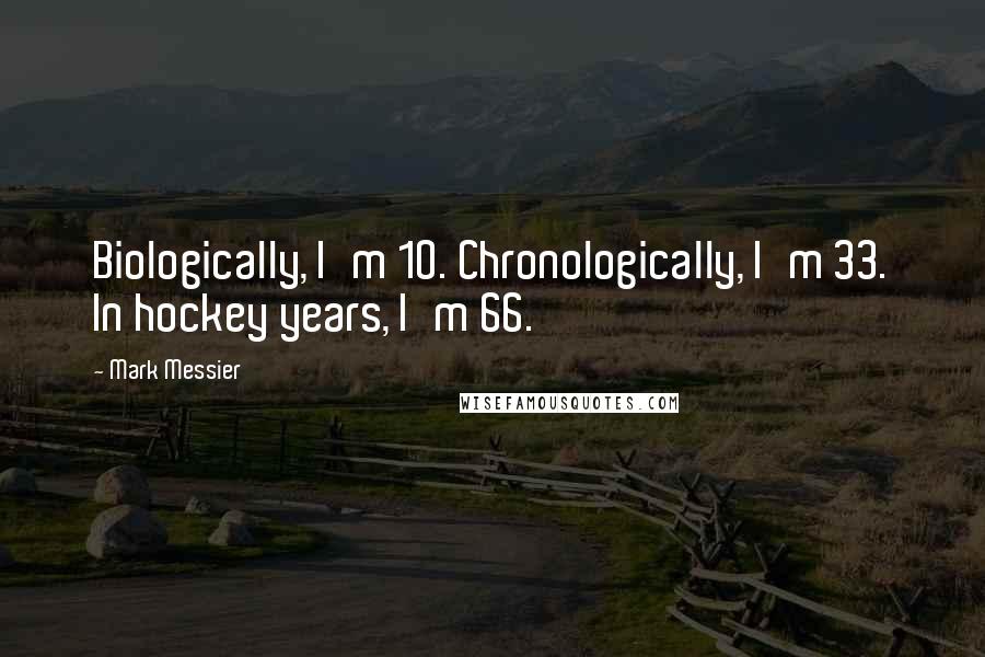 Mark Messier Quotes: Biologically, I'm 10. Chronologically, I'm 33. In hockey years, I'm 66.