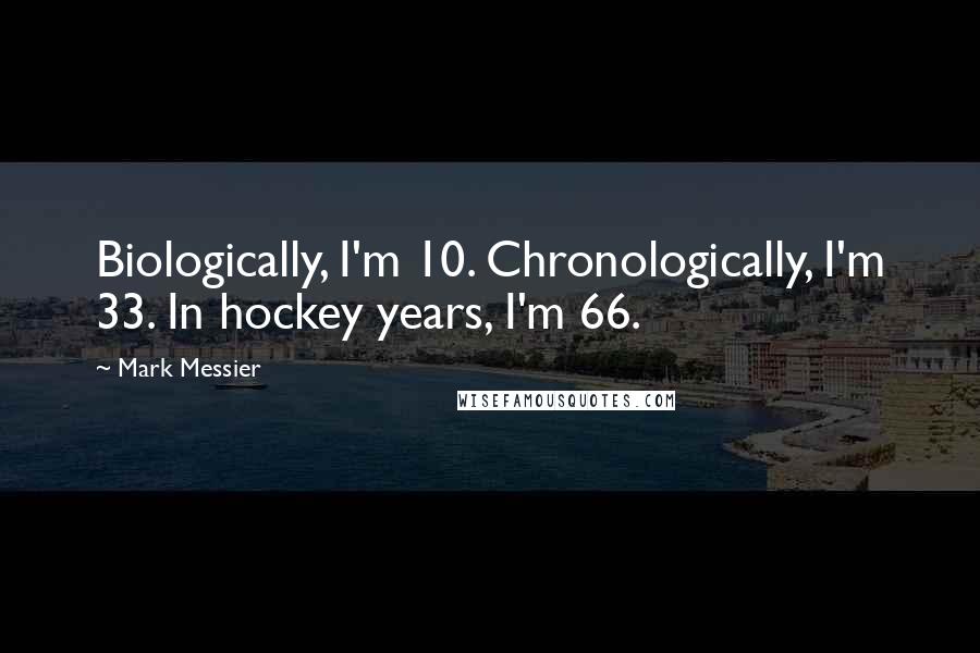 Mark Messier Quotes: Biologically, I'm 10. Chronologically, I'm 33. In hockey years, I'm 66.