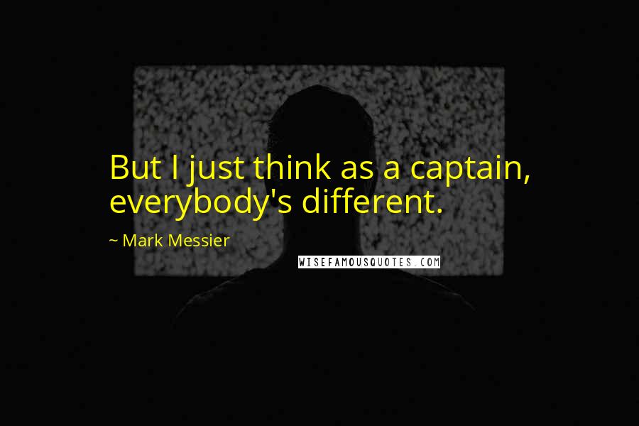 Mark Messier Quotes: But I just think as a captain, everybody's different.