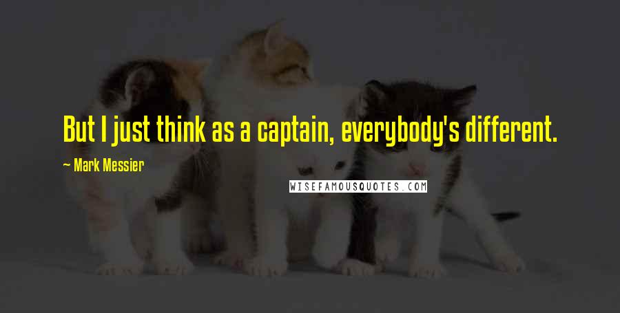 Mark Messier Quotes: But I just think as a captain, everybody's different.