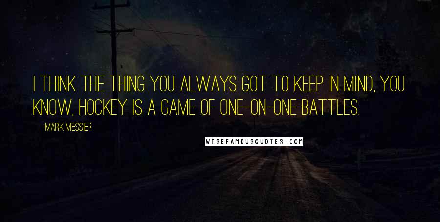 Mark Messier Quotes: I think the thing you always got to keep in mind, you know, hockey is a game of one-on-one battles.