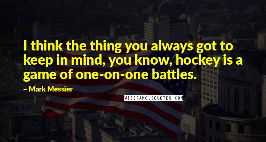 Mark Messier Quotes: I think the thing you always got to keep in mind, you know, hockey is a game of one-on-one battles.