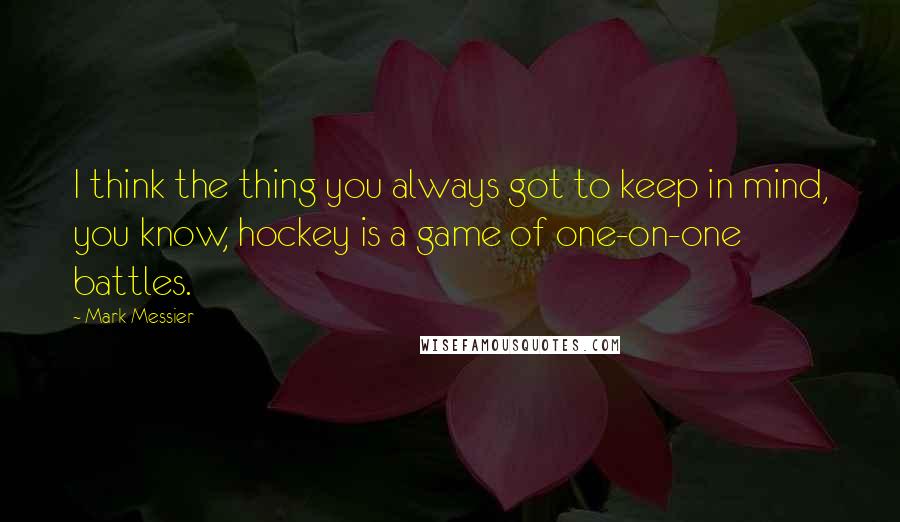 Mark Messier Quotes: I think the thing you always got to keep in mind, you know, hockey is a game of one-on-one battles.