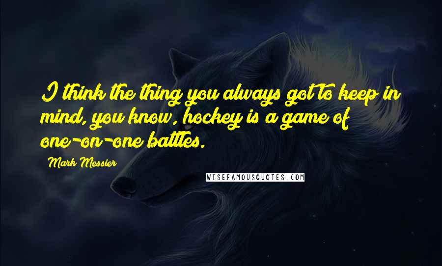 Mark Messier Quotes: I think the thing you always got to keep in mind, you know, hockey is a game of one-on-one battles.