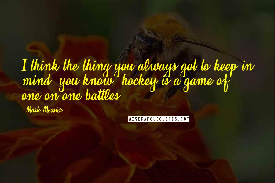 Mark Messier Quotes: I think the thing you always got to keep in mind, you know, hockey is a game of one-on-one battles.