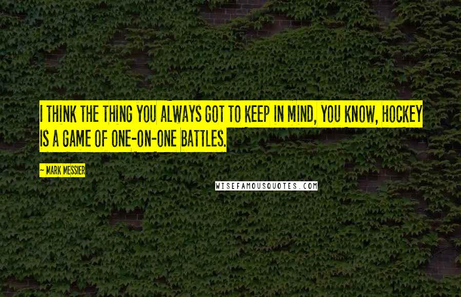 Mark Messier Quotes: I think the thing you always got to keep in mind, you know, hockey is a game of one-on-one battles.