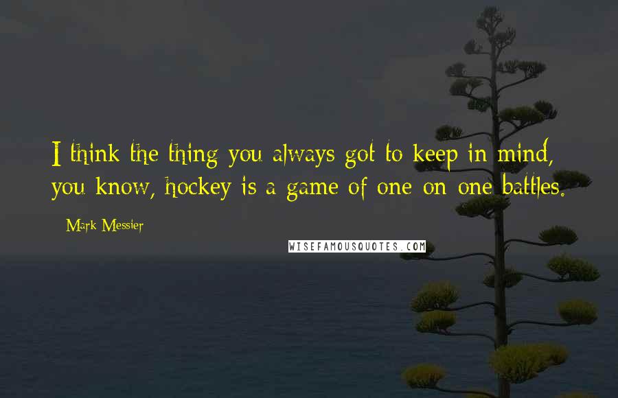 Mark Messier Quotes: I think the thing you always got to keep in mind, you know, hockey is a game of one-on-one battles.