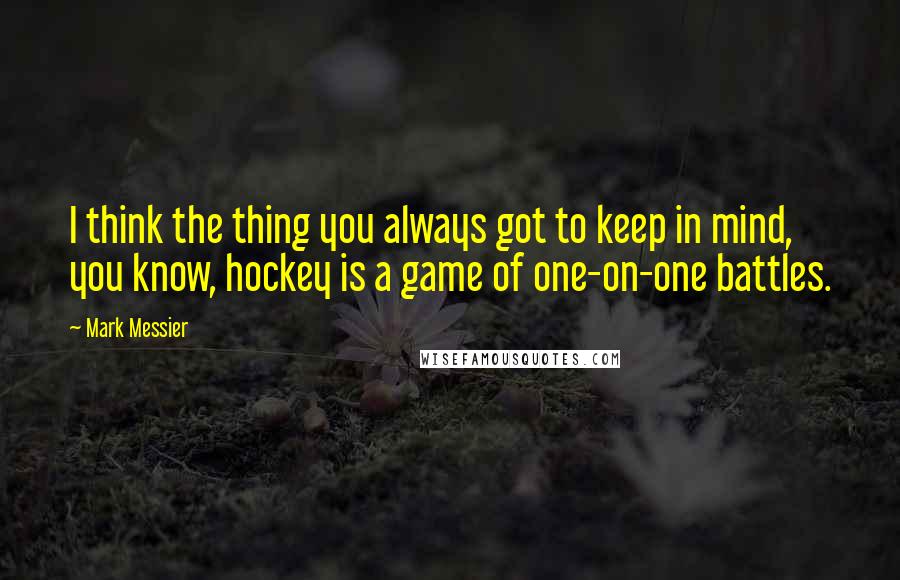 Mark Messier Quotes: I think the thing you always got to keep in mind, you know, hockey is a game of one-on-one battles.