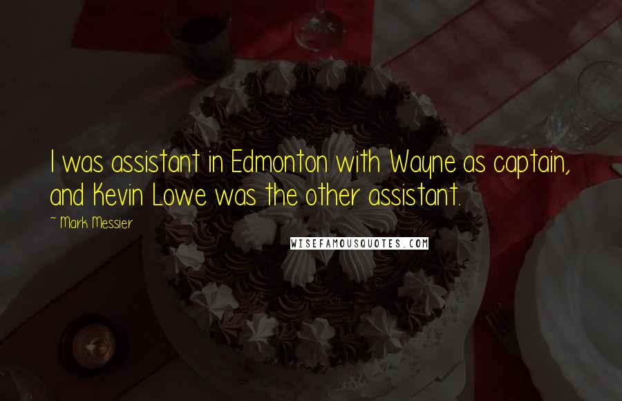 Mark Messier Quotes: I was assistant in Edmonton with Wayne as captain, and Kevin Lowe was the other assistant.