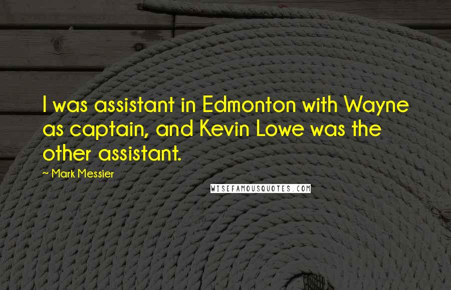 Mark Messier Quotes: I was assistant in Edmonton with Wayne as captain, and Kevin Lowe was the other assistant.