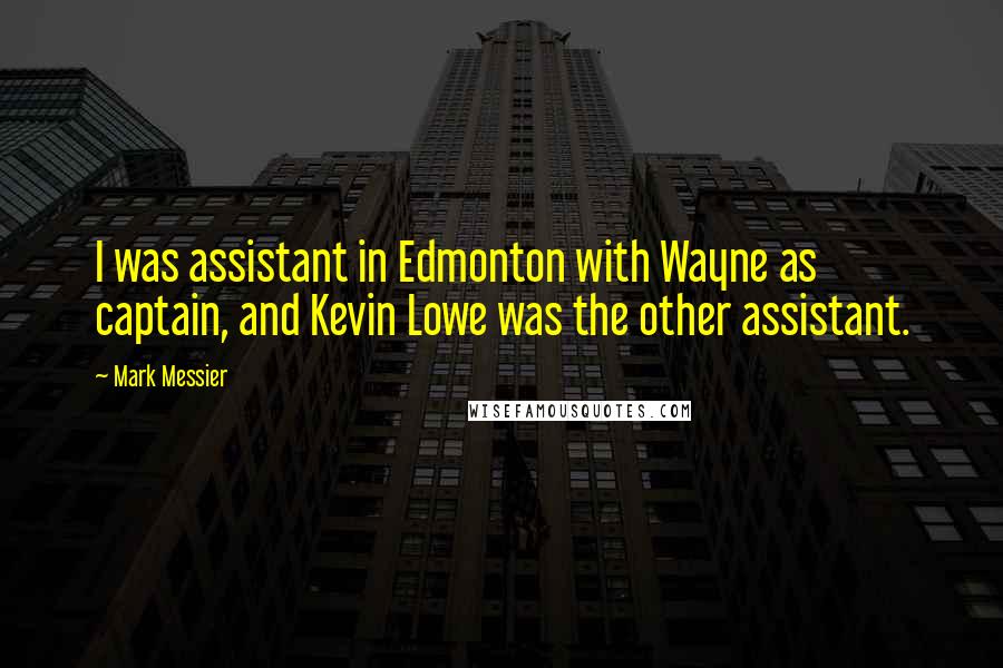 Mark Messier Quotes: I was assistant in Edmonton with Wayne as captain, and Kevin Lowe was the other assistant.