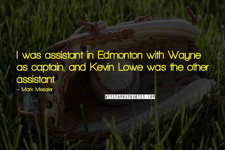 Mark Messier Quotes: I was assistant in Edmonton with Wayne as captain, and Kevin Lowe was the other assistant.