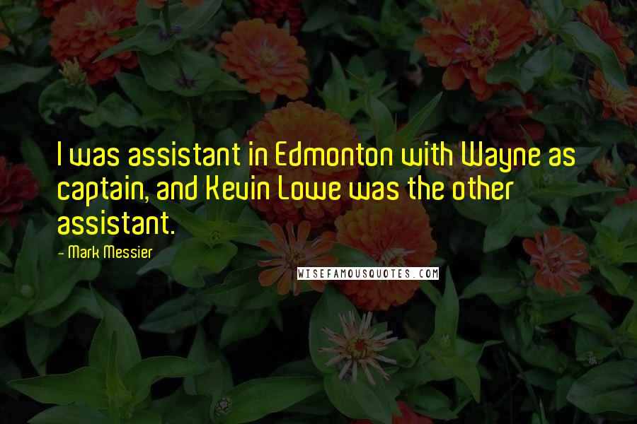 Mark Messier Quotes: I was assistant in Edmonton with Wayne as captain, and Kevin Lowe was the other assistant.