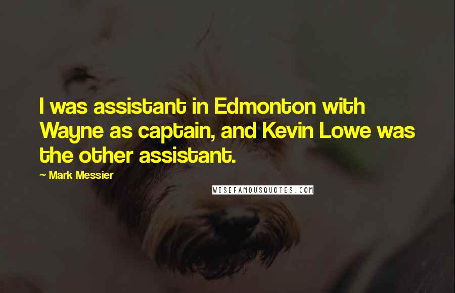 Mark Messier Quotes: I was assistant in Edmonton with Wayne as captain, and Kevin Lowe was the other assistant.