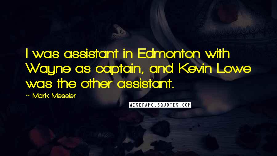 Mark Messier Quotes: I was assistant in Edmonton with Wayne as captain, and Kevin Lowe was the other assistant.