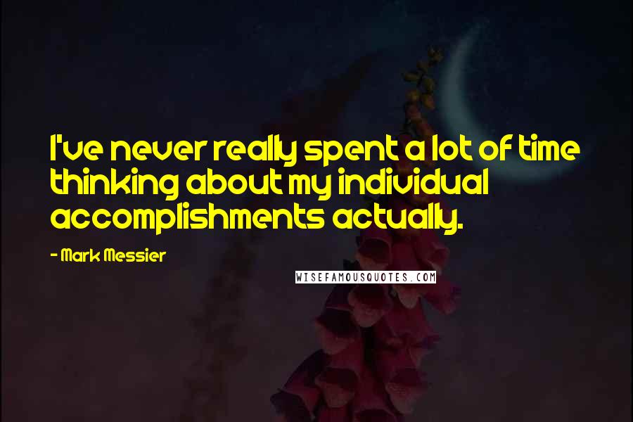 Mark Messier Quotes: I've never really spent a lot of time thinking about my individual accomplishments actually.