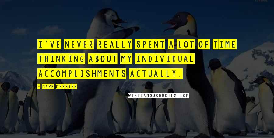 Mark Messier Quotes: I've never really spent a lot of time thinking about my individual accomplishments actually.