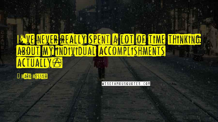 Mark Messier Quotes: I've never really spent a lot of time thinking about my individual accomplishments actually.