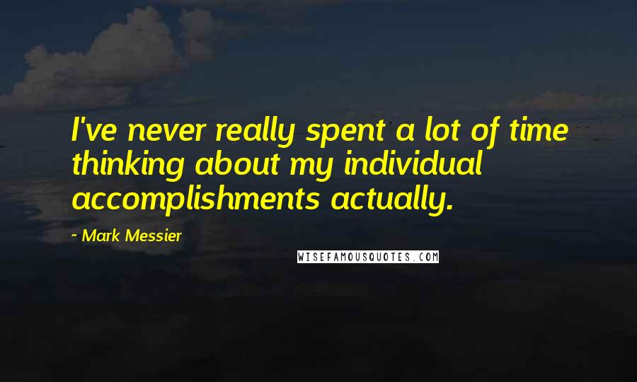 Mark Messier Quotes: I've never really spent a lot of time thinking about my individual accomplishments actually.