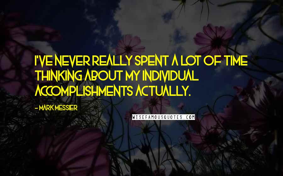 Mark Messier Quotes: I've never really spent a lot of time thinking about my individual accomplishments actually.